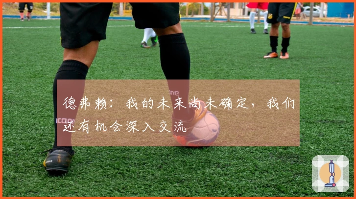 德弗赖：我的未来尚未确定，我们还有机会深入交流