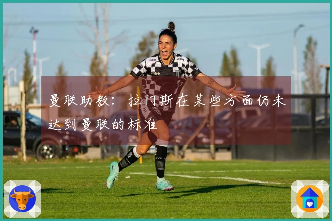 曼联助教：拉门斯在某些方面仍未达到曼联的标准