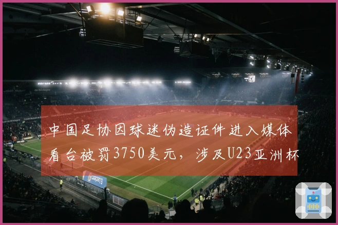 中国足协因球迷伪造证件进入媒体看台被罚3750美元，涉及U23亚洲杯事件
