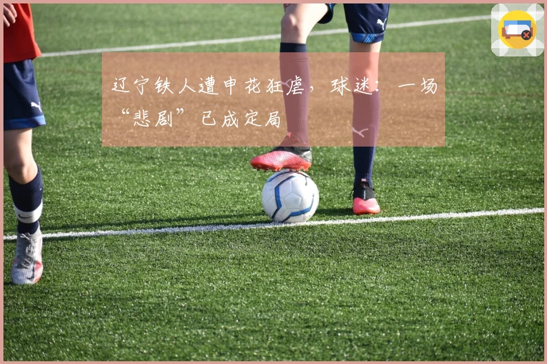 辽宁铁人遭申花狂虐，球迷：一场“悲剧”已成定局