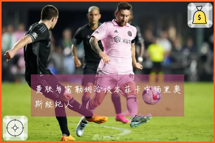 曼联与富勒姆洽谈本菲卡中场里奥斯经纪人