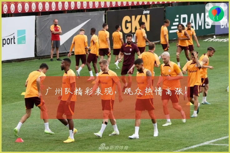 广州队精彩表现，观众热情高涨！