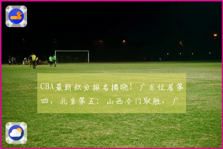 CBA最新积分排名揭晓！广东位居第四，北京第五：山西冷门取胜，广厦确定晋级季后赛