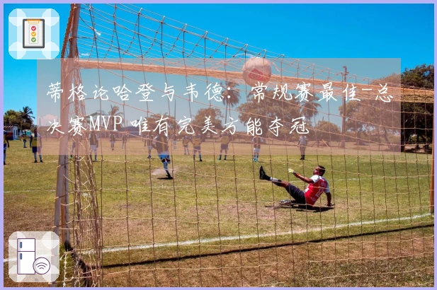 蒂格论哈登与韦德：常规赛最佳-总决赛MVP 唯有完美方能夺冠