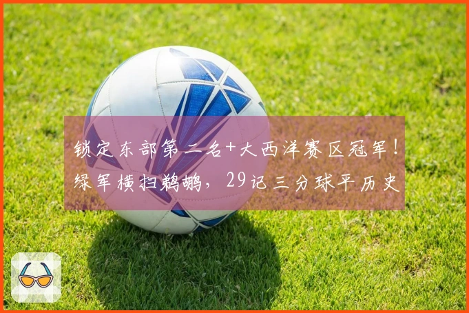 锁定东部第二名+大西洋赛区冠军！绿军横扫鹈鹕，29记三分球平历史最高纪录
