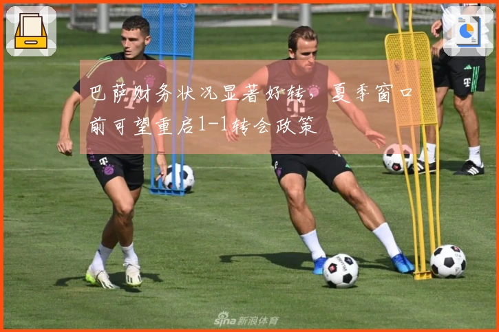 巴萨财务状况显著好转，夏季窗口前可望重启1-1转会政策