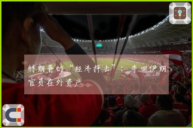 特朗普的“经济抨击”：夺回伊朗官员在外资产