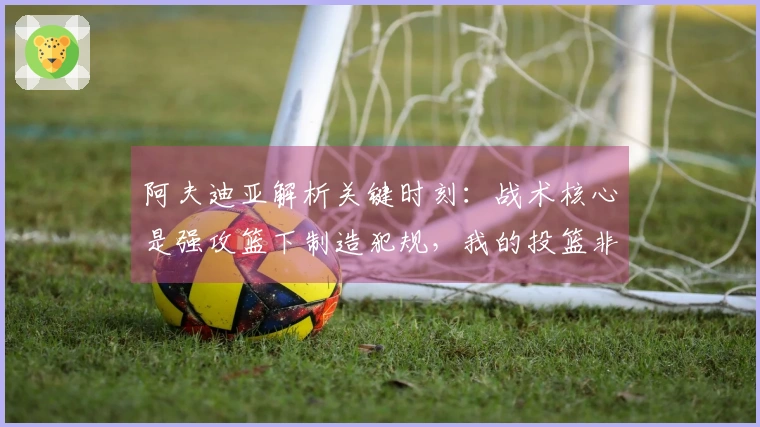 阿夫迪亚解析关键时刻：战术核心是强攻篮下制造犯规，我的投篮非常果断