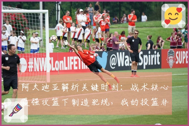 阿夫迪亚解析关键时刻：战术核心是强攻篮下制造犯规，我的投篮非常果断
