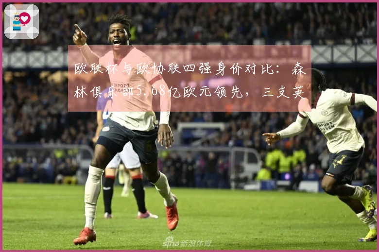 欧联杯与欧协联四强身价对比：森林俱乐部5.68亿欧元领先，三支英超球队皆超5亿欧元