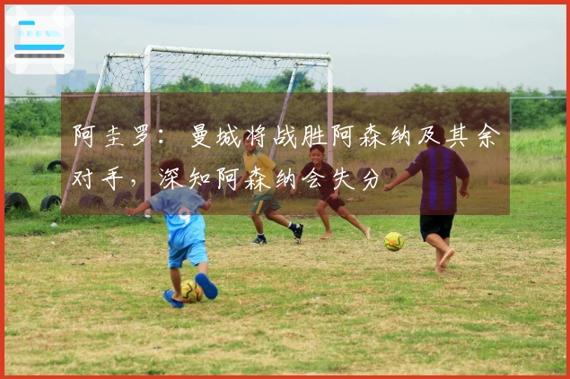 阿圭罗：曼城将战胜阿森纳及其余对手，深知阿森纳会失分