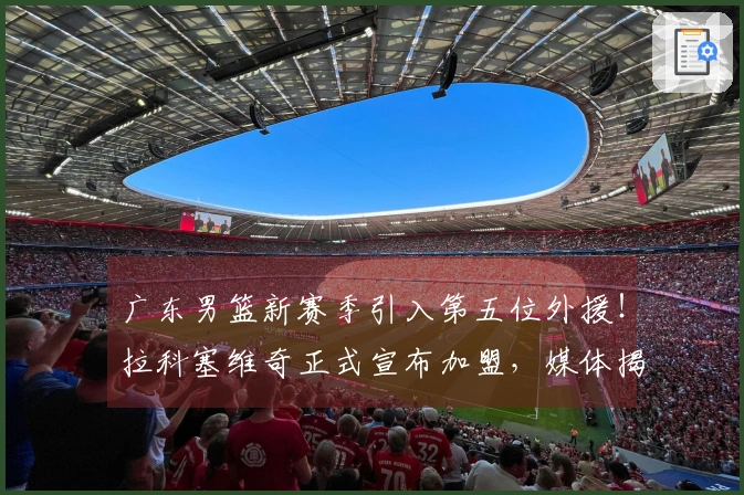 广东男篮新赛季引入第五位外援！拉科塞维奇正式宣布加盟，媒体揭秘签约背后因素