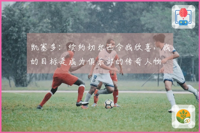凯塞多：续约切尔西令我欣喜，我的目标是成为俱乐部的传奇人物