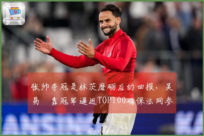 张帅夺冠是林茨磨砺后的回报，吴易昺靠冠军逼近TOP100确保法网参赛资格