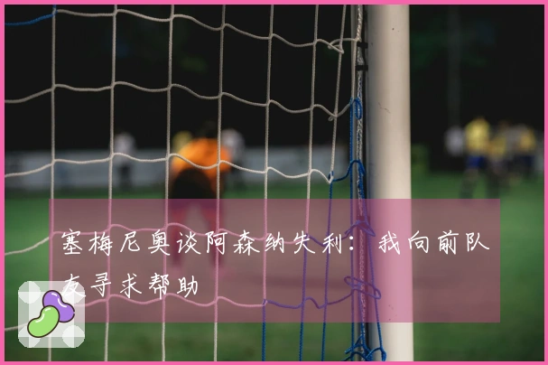 塞梅尼奥谈阿森纳失利：我向前队友寻求帮助