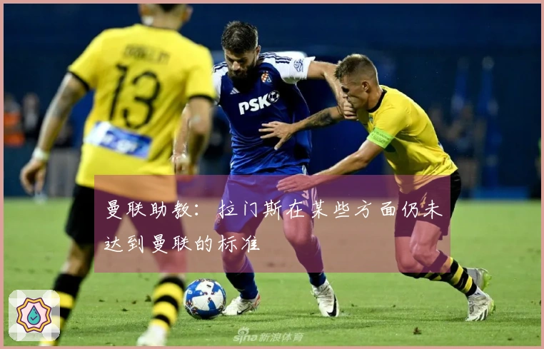 曼联助教：拉门斯在某些方面仍未达到曼联的标准