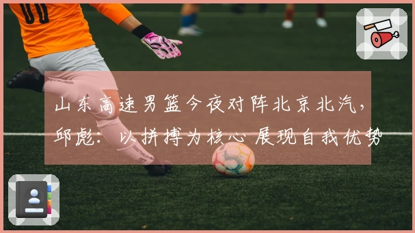 山东高速男篮今夜对阵北京北汽，邱彪：以拼搏为核心 展现自我优势