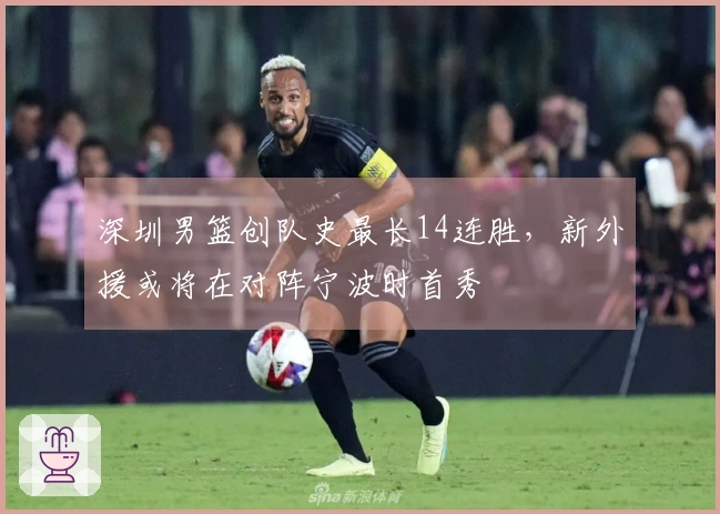 深圳男篮创队史最长14连胜，新外援或将在对阵宁波时首秀
