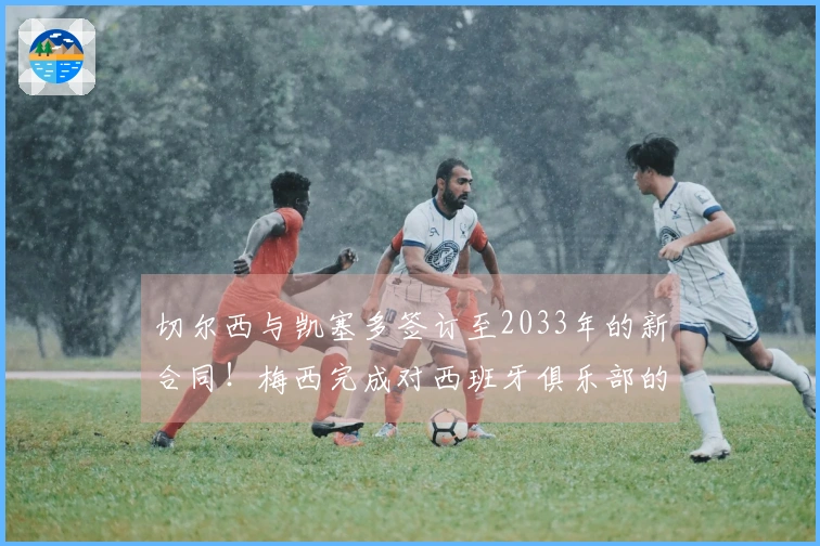 切尔西与凯塞多签订至2033年的新合同！梅西完成对西班牙俱乐部的全资收购！