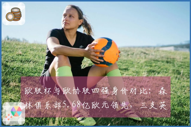 欧联杯与欧协联四强身价对比：森林俱乐部5.68亿欧元领先，三支英超球队皆超5亿欧元
