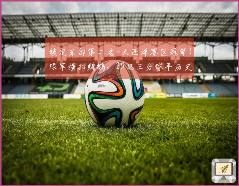 锁定东部第二名+大西洋赛区冠军！绿军横扫鹈鹕，29记三分球平历史最高纪录