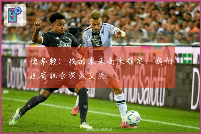 德弗赖：我的未来尚未确定，我们还有机会深入交流