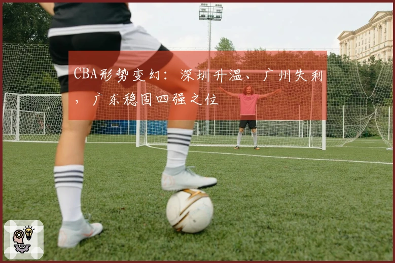 CBA形势变幻：深圳升温、广州失利，广东稳固四强之位