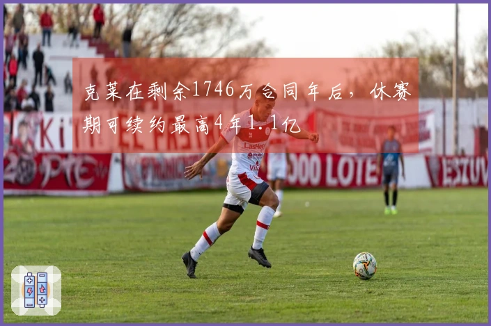 克莱在剩余1746万合同年后，休赛期可续约最高4年1.1亿