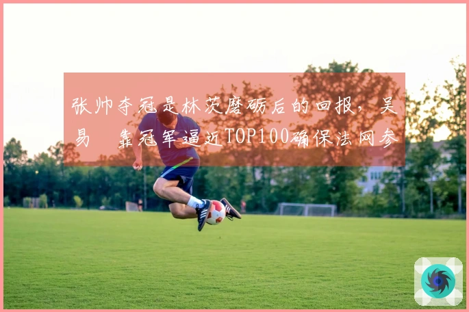 张帅夺冠是林茨磨砺后的回报，吴易昺靠冠军逼近TOP100确保法网参赛资格