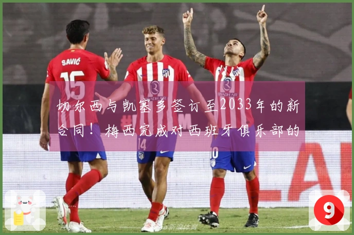 切尔西与凯塞多签订至2033年的新合同！梅西完成对西班牙俱乐部的全资收购！