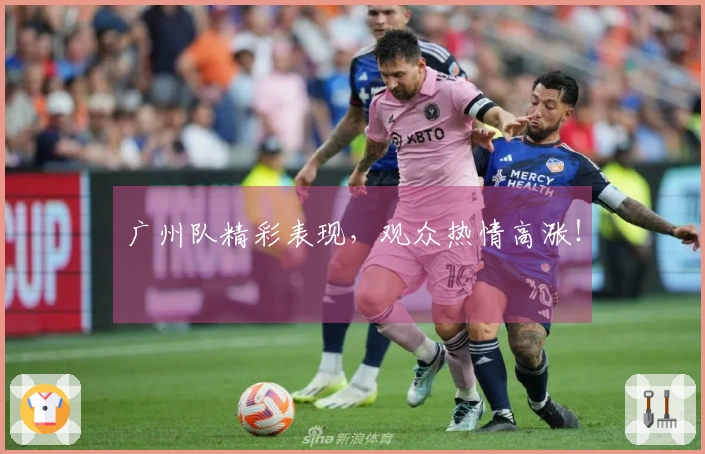 广州队精彩表现，观众热情高涨！