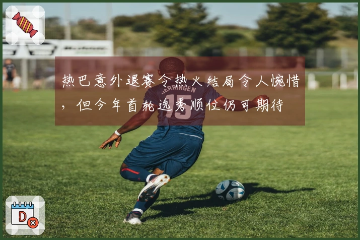 热巴意外退赛令热火结局令人惋惜，但今年首轮选秀顺位仍可期待