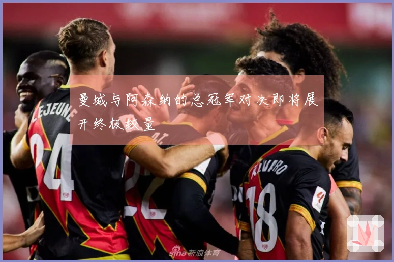 曼城与阿森纳的总冠军对决即将展开终极较量